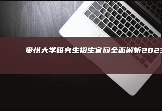 贵州大学研究生招生官网：全面解析2023年最新招生信息