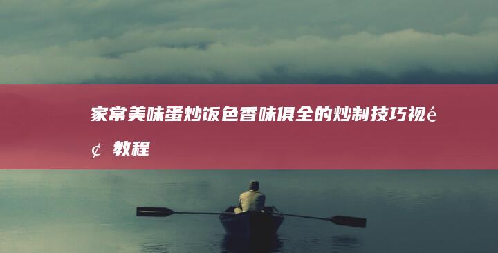 家常美味蛋炒饭：色香味俱全的炒制技巧视频教程